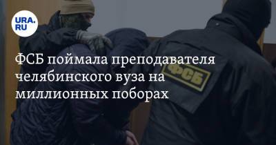 ФСБ поймала преподавателя челябинского вуза на миллионных поборах