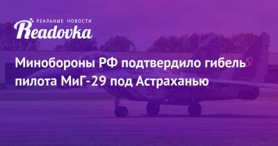 Минобороны РФ подтвердило гибель пилота МиГ-29 под Астраханью