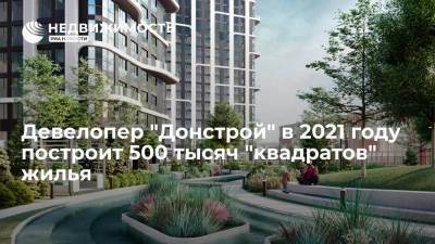 Девелопер "Донстрой" в 2021 году построит 500 тысяч "квадратов" жилья
