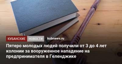 Пятеро молодых людей получили от 3 до 4 лет колонии за вооруженное нападение на предпринимателя в Геленджике