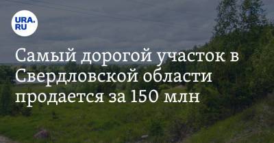 Самый дорогой участок в Свердловской области продается за 150 млн