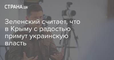 Зеленский считает, что в Крыму с радостью примут украинскую власть