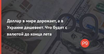 Доллар в мире дорожает, а в Украине дешевеет. Что будет с валютой до конца лета
