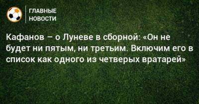 Кафанов – о Луневе в сборной: «Он не будет ни пятым, ни третьим. Включим его в список как одного из четверых вратарей»