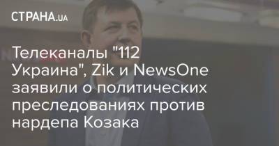 Тарас Козак - Телеканалы "112 Украина", Zik и NewsOne заявили о политических преследованиях против нардепа Козака - strana.ua - Украина