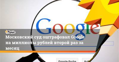 Московский суд оштрафовал Google на миллионы рублей второй раз за месяц