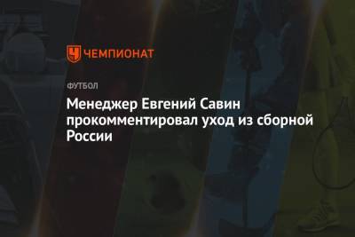 Менеджер Евгений Савин прокомментировал уход из сборной России