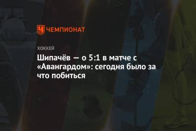 Шипачёв — о 5:1 в матче с «Авангардом»: сегодня было за что побиться