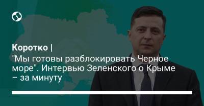 Коротко | "Мы готовы разблокировать Черное море". Интервью Зеленского о Крыме – за минуту