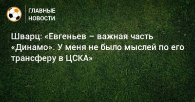 Шварц: «Евгеньев – важная часть «Динамо». У меня не было мыслей по его трансферу в ЦСКА»