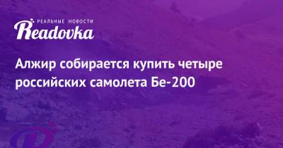 Алжир собирается купить четыре российских самолета Бе-200 - readovka.ru - Россия - Турция - Алжир - Алжирская Народная Демократическая Республика - Кахраманмараш