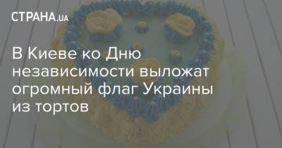 В Киеве ко Дню независимости выложат огромный флаг Украины из тортов