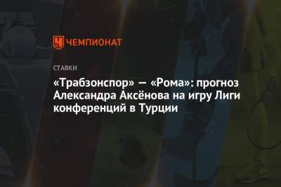 «Трабзонспор» — «Рома»: прогноз Александра Аксёнова на игру Лиги конференций в Турции