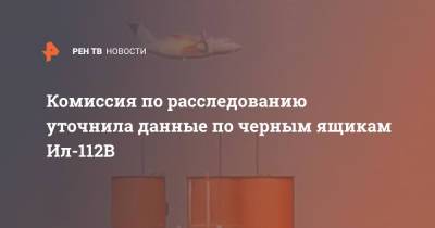 Комиссия по расследованию уточнила данные по черным ящикам Ил-112В