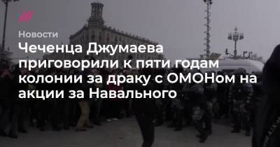 Чеченца Джумаева приговорили к пяти годам колонии за драку с ОМОНом на акции за Навального
