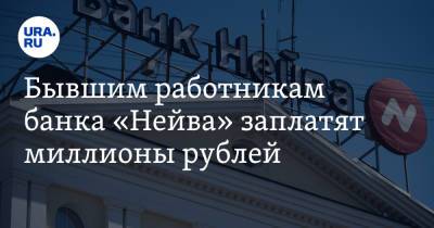 Бывшим работникам банка «Нейва» заплатят миллионы рублей