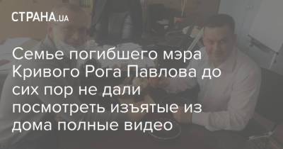 Семье погибшего мэра Кривого Рога Павлова до сих пор не дали посмотреть изъятые из дома полные видео