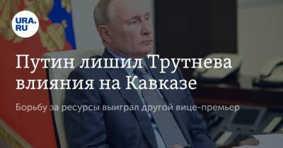 Путин лишил Трутнева влияния на Кавказе