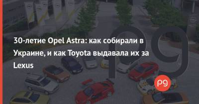 30-летие Opel Astra: как собирали в Украине, и как Toyota выдавала их за Lexus