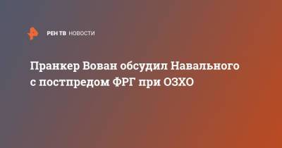Пранкер Вован обсудил Навального с постпредом ФРГ при ОЗХО