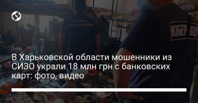 В Харьковской области мошенники из СИЗО украли 18 млн грн с банковских карт: фото, видео