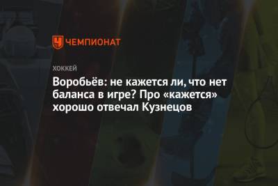 Воробьёв: не кажется ли, что нет баланса в игре? Про «кажется» хорошо отвечал Кузнецов