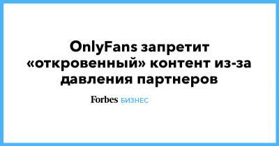 OnlyFans запретит «откровенный» контент из-за давления партнеров - forbes.ru