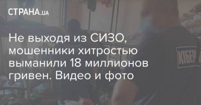 Не выходя из СИЗО, мошенники хитростью выманили 18 миллионов гривен. Видео и фото