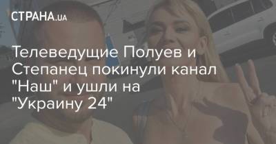 Телеведущие Полуев и Степанец покинули канал "Наш" и ушли на "Украину 24"