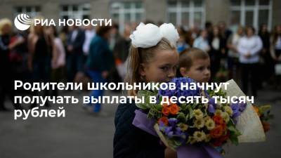 Родители школьников начнут получать выплаты в десять тысяч рублей к 1 сентября
