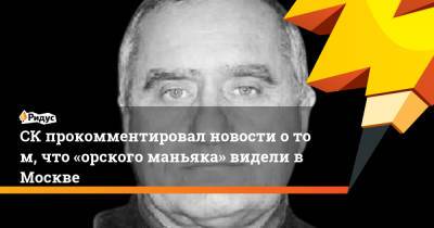 СКпрокомментировал новости отом, что «орского маньяка» видели вМоскве