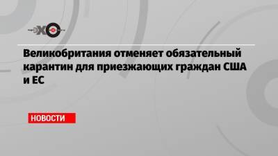 Великобритания отменяет обязательный карантин для приезжающих граждан США и ЕС