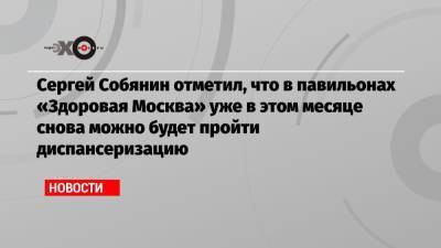 Сергей Собянин отметил, что в павильонах «Здоровая Москва» уже в этом месяце снова можно будет пройти диспансеризацию