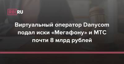 Виртуальный оператор Danycom подал иски «Мегафону» и МТС почти 8 млрд рублей