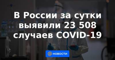В России за сутки выявили 23 508 случаев COVID-19