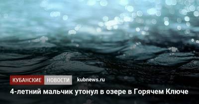 4-летний мальчик утонул в озере в Горячем Ключе