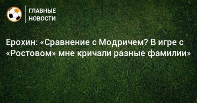 Ерохин: «Сравнение с Модричем? В игре с «Ростовом» мне кричали разные фамилии»