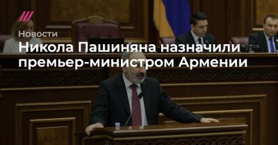 Никола Пашиняна назначили премьер-министром Армении