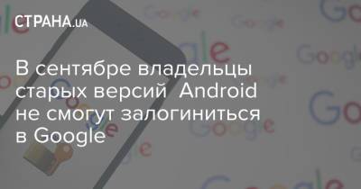 В сентябре владельцы старых версий Android не смогут залогиниться в Google
