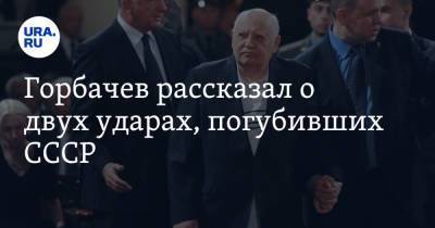 Горбачев рассказал о двух ударах, погубивших СССР