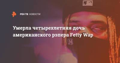 Умерла четырехлетняя дочь американского рэпера Fetty Wap