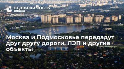 Москва и Подмосковье передадут друг другу дороги, ЛЭП и другие объекты