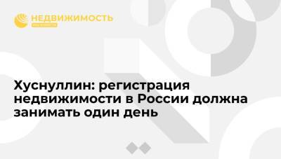 Хуснуллин: регистрация недвижимости в России должна занимать один день