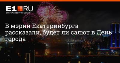 В мэрии Екатеринбурга рассказали, будет ли салют в День города