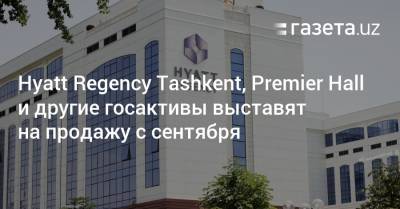 Hyatt Regency Tashkent, Premier Hall и другие госактивы выставят на продажу с сентября