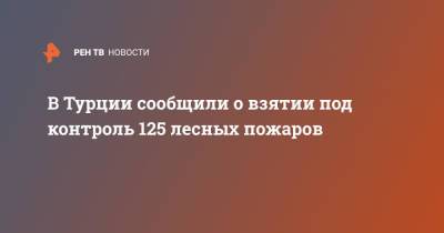 В Турции сообщили о взятии под контроль 125 лесных пожаров