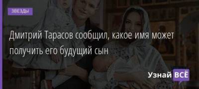 Дмитрий Тарасов сообщил, какое имя может получить его будущий сын