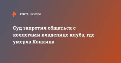 Владимир Конкин - София Конкина - Суд запретил общаться с коллегами владелице клуба, где умерла Конкина - ren.tv
