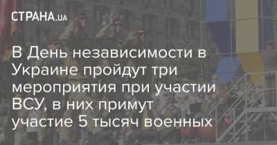 В День независимости в Украине пройдут три мероприятия при участии ВСУ, в них примут участие 5 тысяч военных