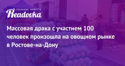 Массовая драка с участием 100 человек произошла на овощном рынке в Ростове-на-Дону